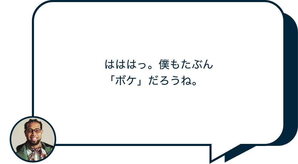 はははっ。僕もたぶん「ボケ」だろうね。