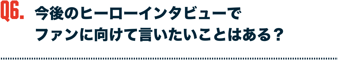 今後のヒーローインタビューでファンに向けて言いたいことはある？